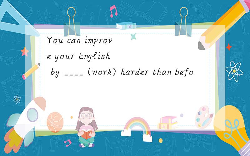 You can improve your English by ____ (work) harder than befo