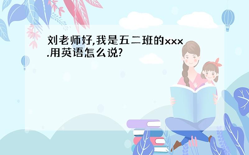 刘老师好,我是五二班的xxx.用英语怎么说?