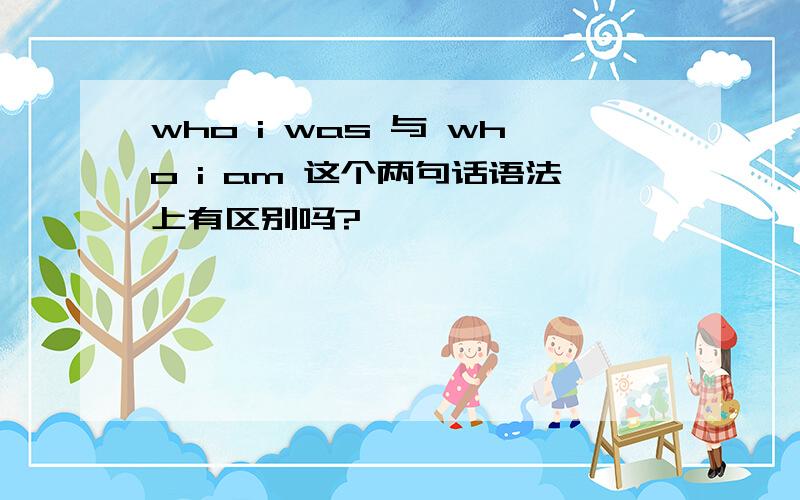 who i was 与 who i am 这个两句话语法上有区别吗?