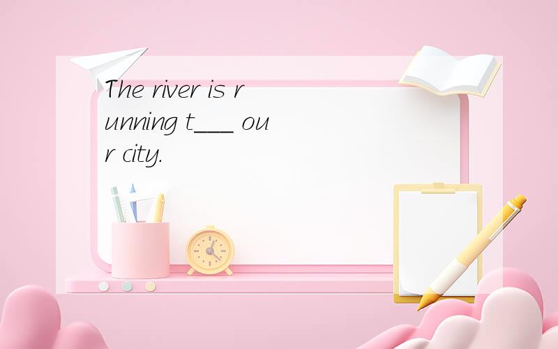 The river is running t___ our city.