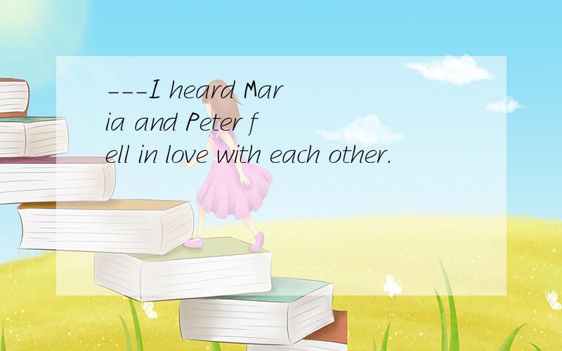 ---I heard Maria and Peter fell in love with each other.