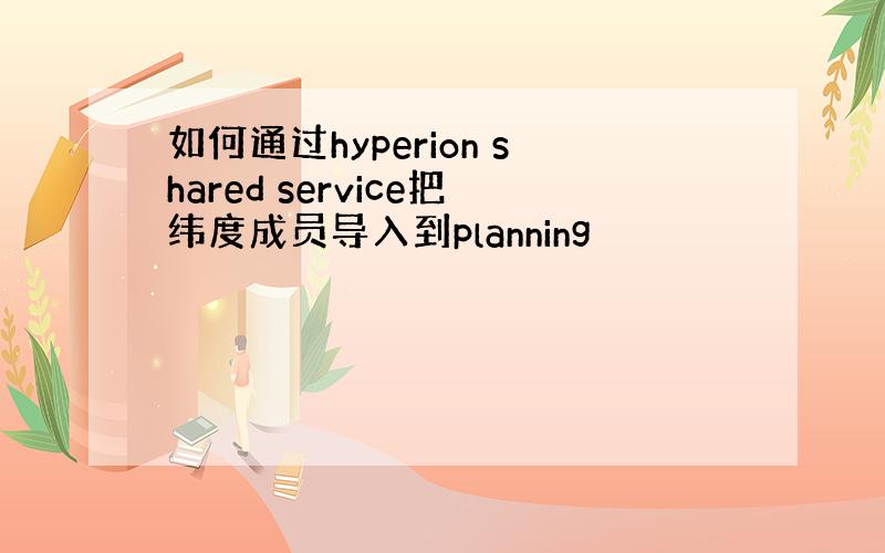 如何通过hyperion shared service把纬度成员导入到planning
