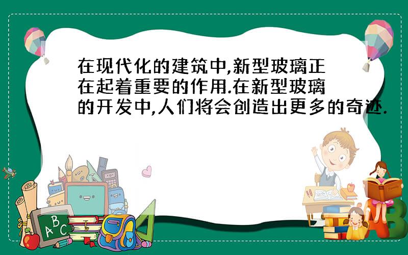 在现代化的建筑中,新型玻璃正在起着重要的作用.在新型玻璃的开发中,人们将会创造出更多的奇迹.