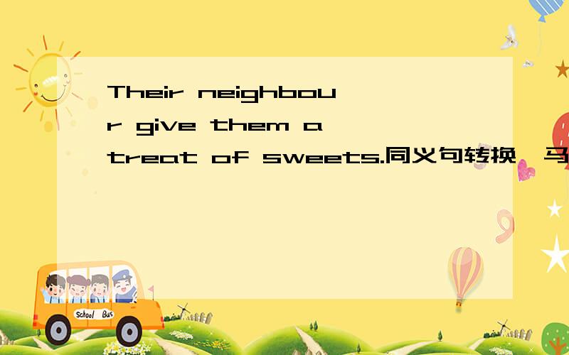 Their neighbour give them a treat of sweets.同义句转换,马上就要