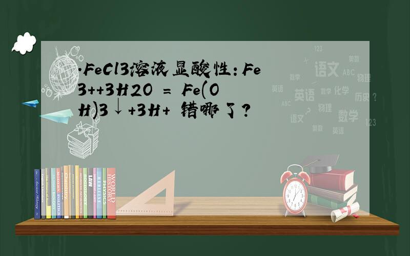 ．FeCl3溶液显酸性：Fe3＋＋3H2O ＝ Fe(OH)3↓＋3H＋ 错哪了?