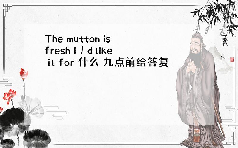 The mutton is fresh I丿d like it for 什么 九点前给答复