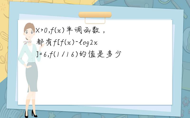 X>0,f(x)单调函数 ,都有f[f(x)-log2x]=6,f(1/16)的值是多少