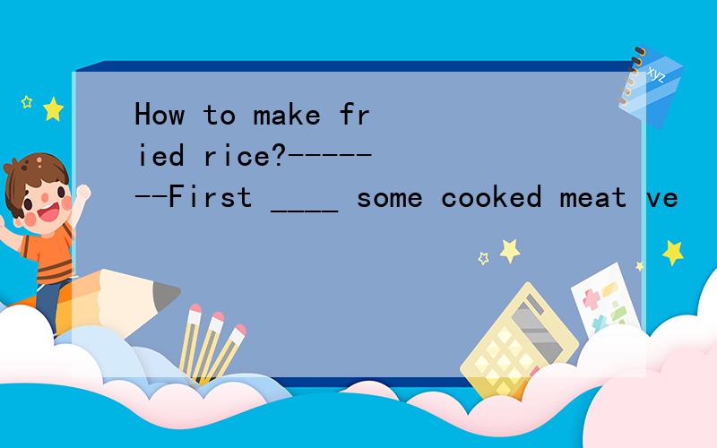 How to make fried rice?-------First ____ some cooked meat ve