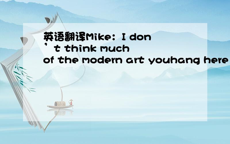 英语翻译Mike：I don’t think much of the modern art youhang here o