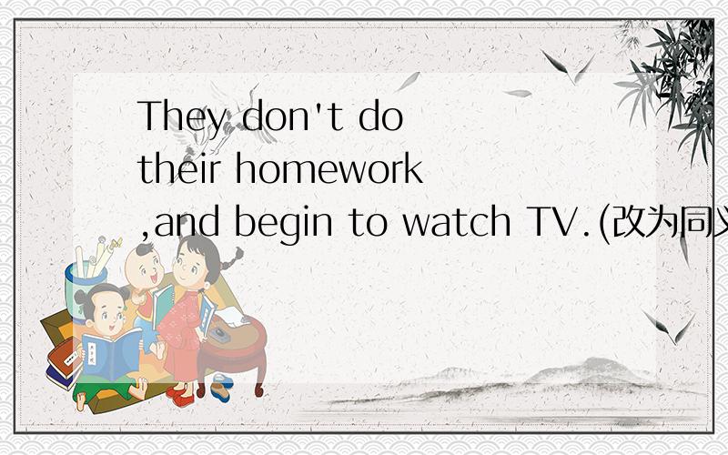 They don't do their homework,and begin to watch TV.(改为同义句) T