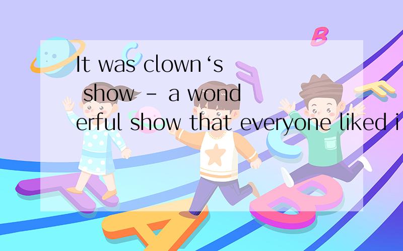 It was clown‘s show - a wonderful show that everyone liked i