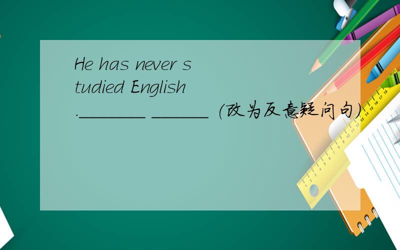 He has never studied English._______ ______ (改为反意疑问句）