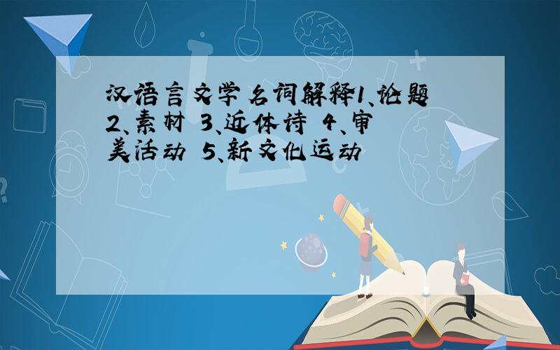 汉语言文学名词解释1、论题 2、素材 3、近体诗 4、审美活动 5、新文化运动