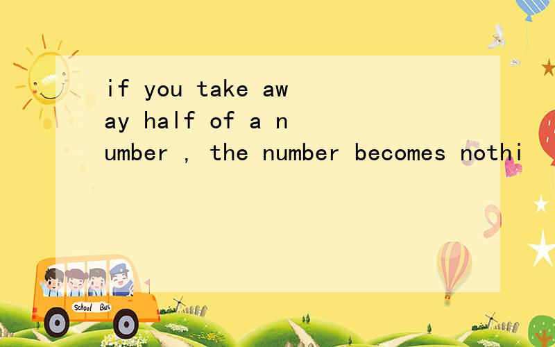 if you take away half of a number , the number becomes nothi