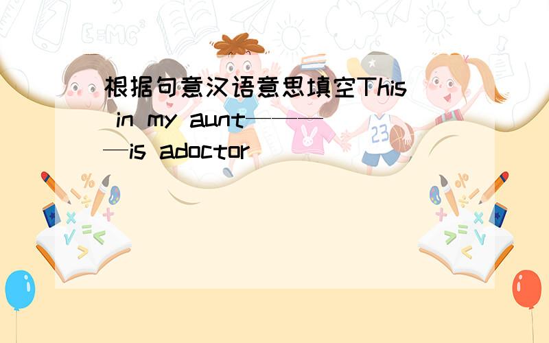 根据句意汉语意思填空This in my aunt————is adoctor