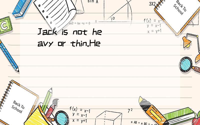 Jack is not heavy or thin.He ( )