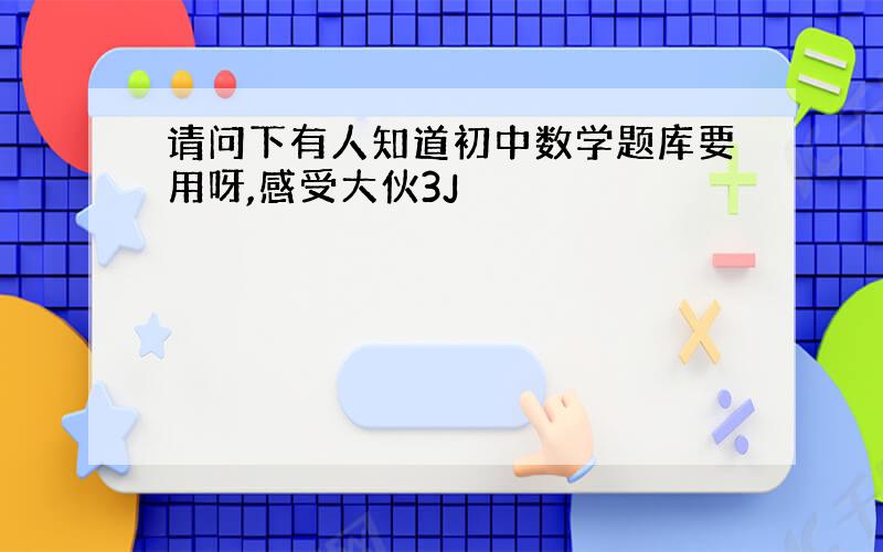 请问下有人知道初中数学题库要用呀,感受大伙3J