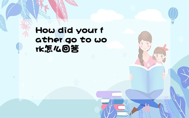 How did your father go to work怎么回答