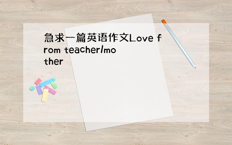急求一篇英语作文Love from teacher/mother