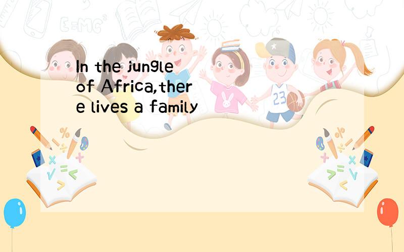 In the jungle of Africa,there lives a family
