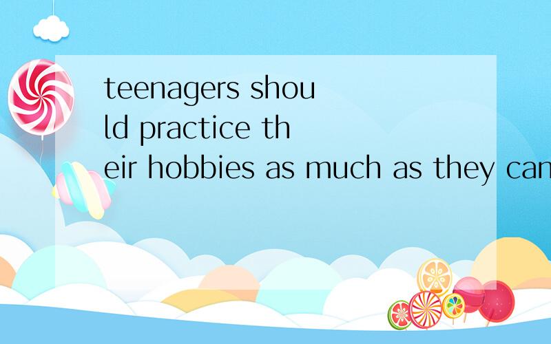 teenagers should practice their hobbies as much as they can.