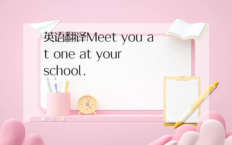 英语翻译Meet you at one at your school.