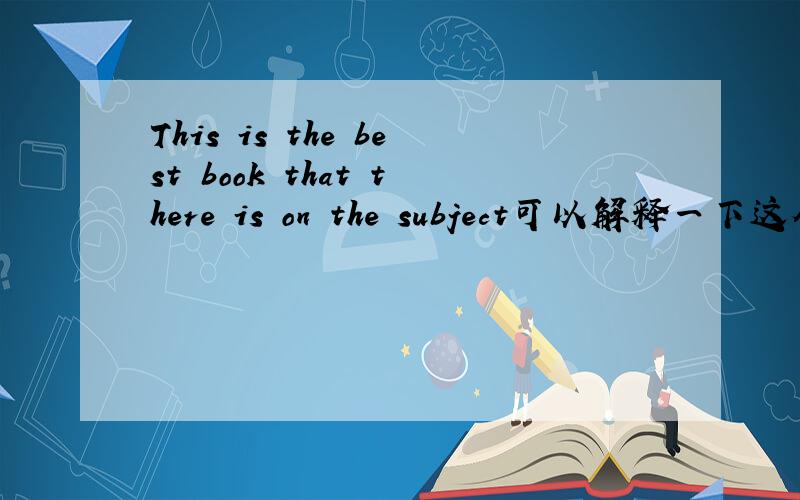 This is the best book that there is on the subject可以解释一下这个句子