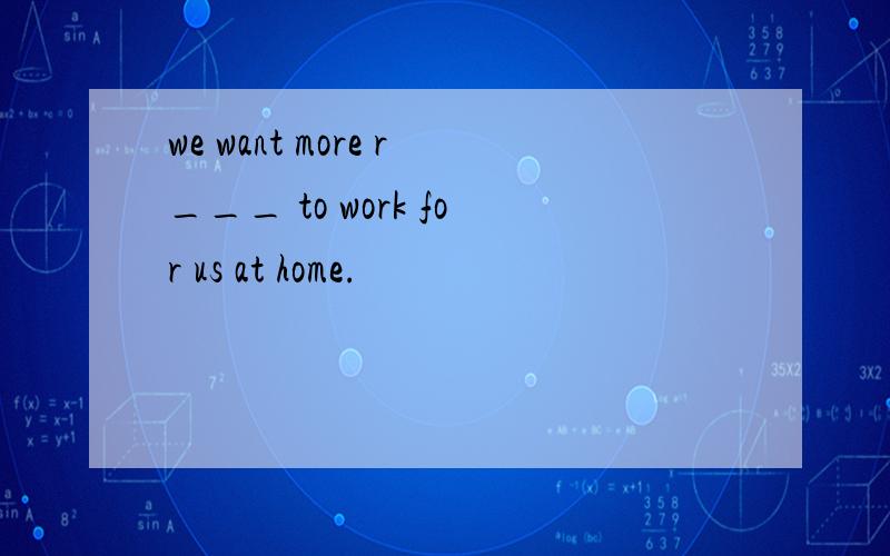 we want more r___ to work for us at home.