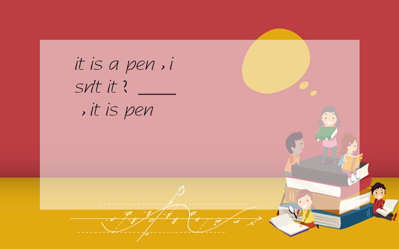 it is a pen ,isn't it ? ____ ,it is pen