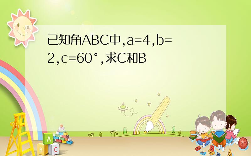 已知角ABC中,a=4,b=2,c=60°,求C和B