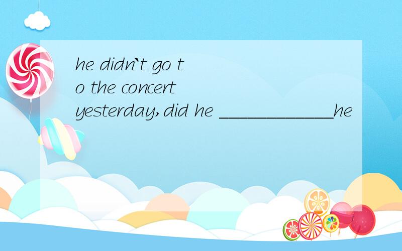 he didn`t go to the concert yesterday,did he ____________he