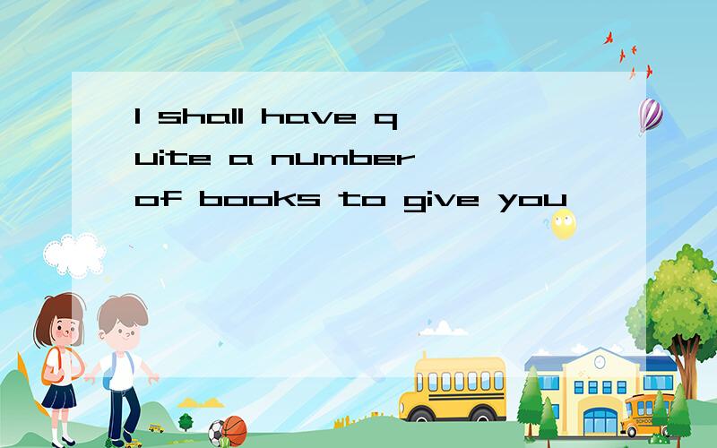 I shall have quite a number of books to give you