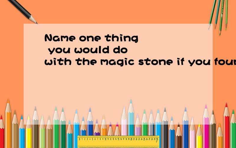 Name one thing you would do with the magic stone if you foun