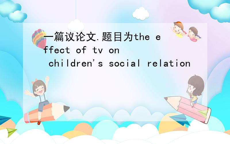 一篇议论文.题目为the effect of tv on children's social relation
