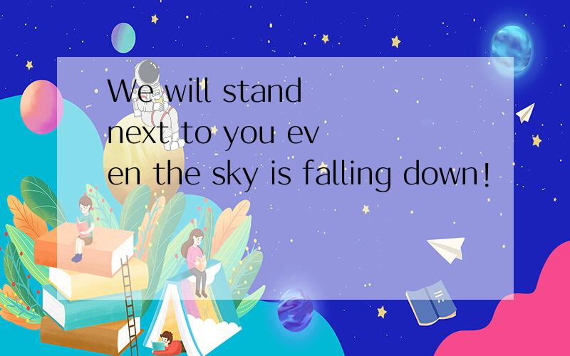 We will stand next to you even the sky is falling down!
