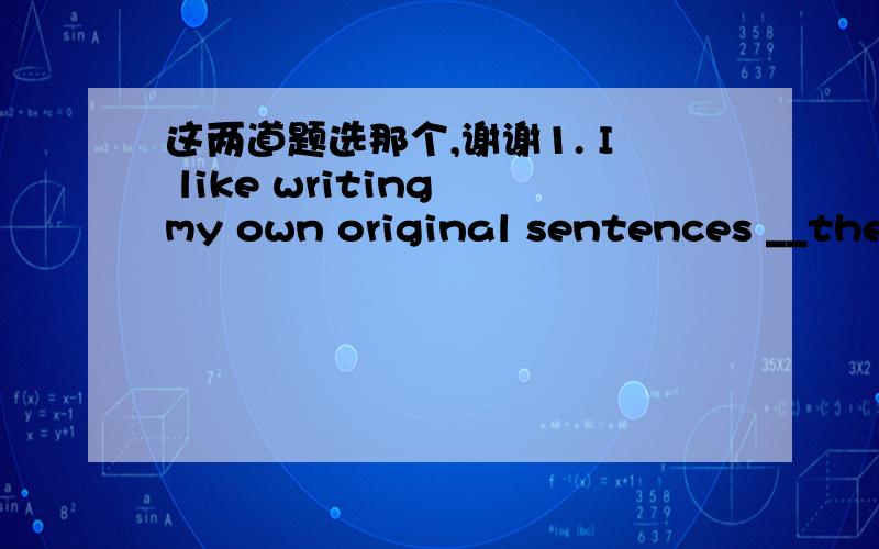 这两道题选那个,谢谢1. I like writing my own original sentences __the