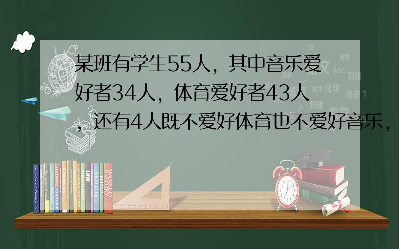 某班有学生55人，其中音乐爱好者34人，体育爱好者43人，还有4人既不爱好体育也不爱好音乐，则班级中即爱好体育又爱好音乐