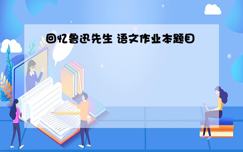 回忆鲁迅先生 语文作业本题目