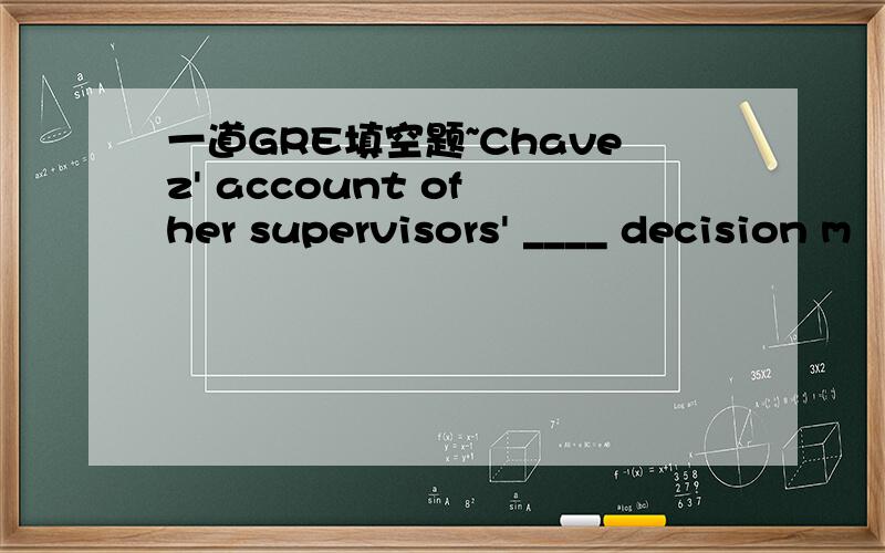 一道GRE填空题~Chavez' account of her supervisors' ____ decision m