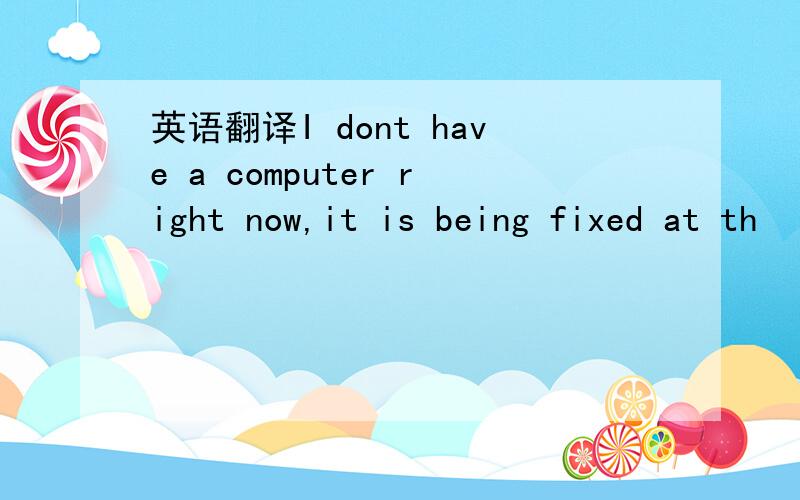 英语翻译I dont have a computer right now,it is being fixed at th