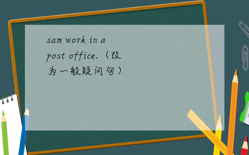 sam work in a post office.（改为一般疑问句）