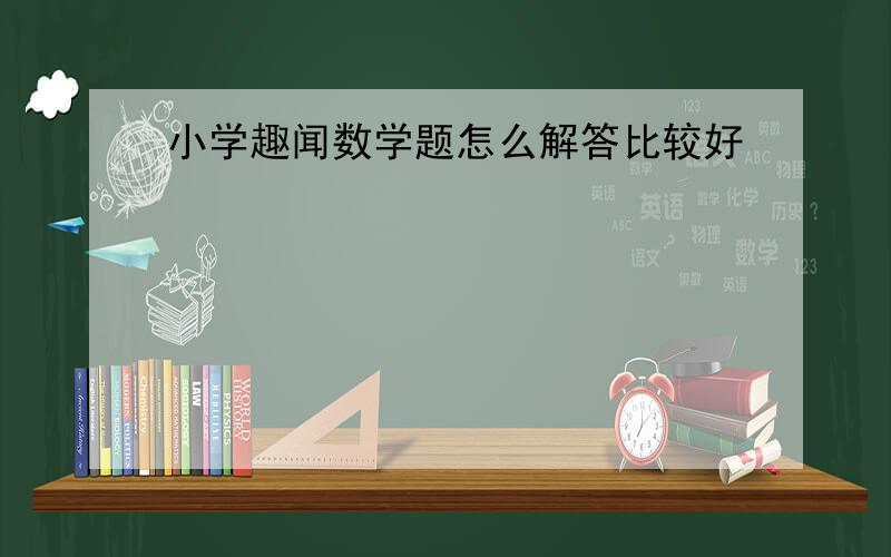 小学趣闻数学题怎么解答比较好