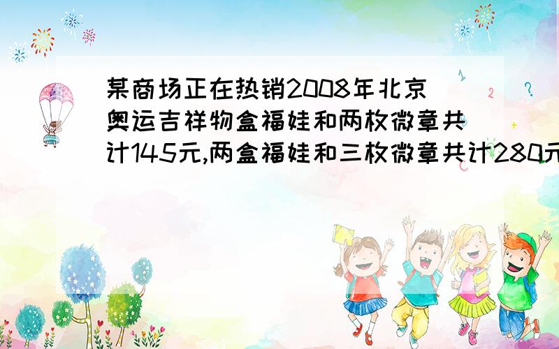 某商场正在热销2008年北京奥运吉祥物盒福娃和两枚微章共计145元,两盒福娃和三枚微章共计280元,求一盒褔娃玩具和一枚
