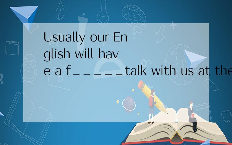 Usually our English will have a f_____talk with us at the be