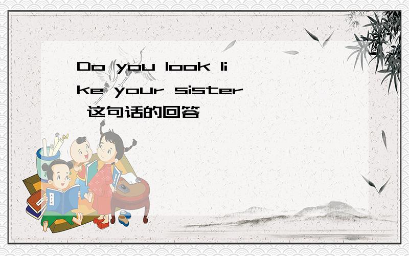 Do you look like your sister 这句话的回答