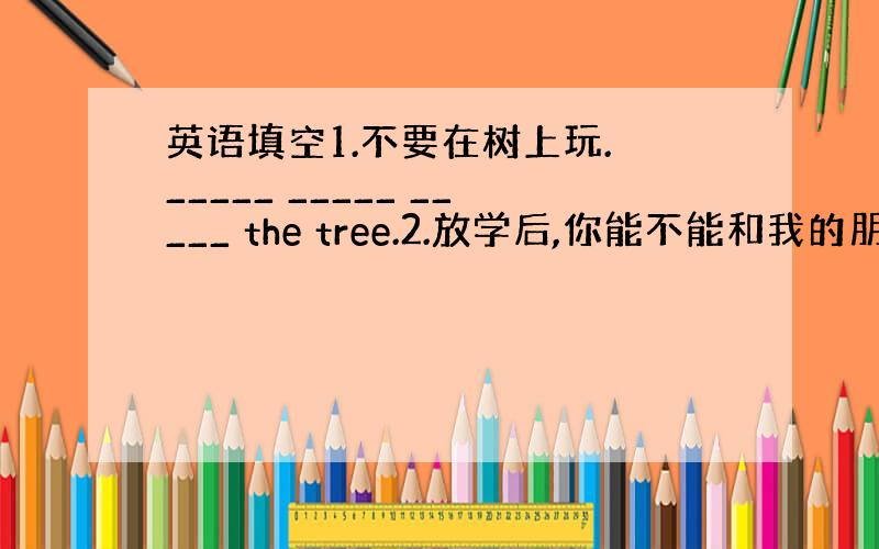 英语填空1.不要在树上玩. _____ _____ _____ the tree.2.放学后,你能不能和我的朋友们碰面?