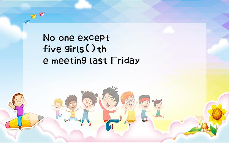 No one except five girls()the meeting last Friday