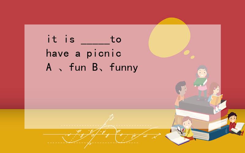 it is _____to have a picnic A 、fun B、funny