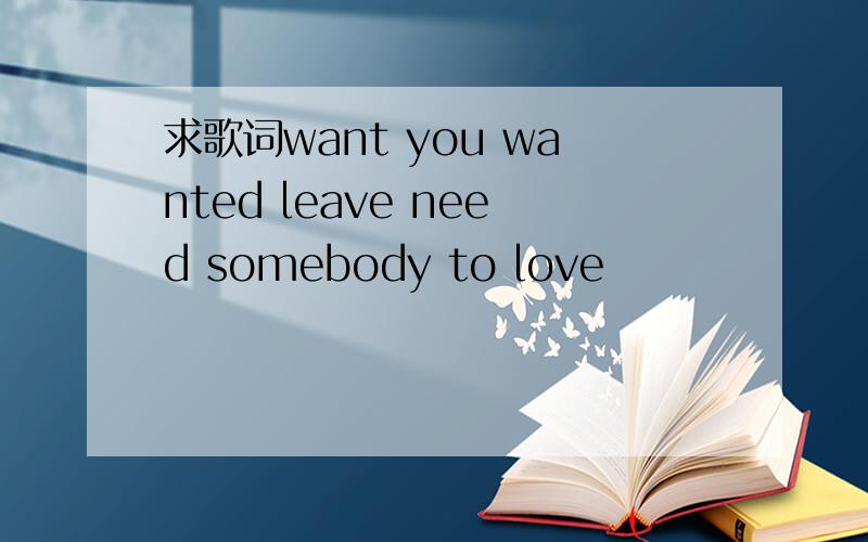 求歌词want you wanted leave need somebody to love