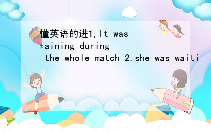 懂英语的进1,It was raining during the whole match 2,she was waiti